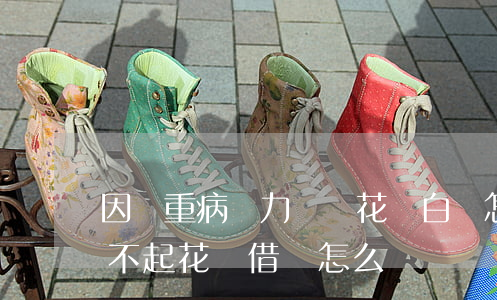 因為重病無力償還花唄白條怎么辦-病重還不起花唄借唄怎么辦