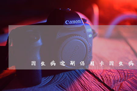 因生病逾期信用卡(因生病逾期信用卡怎么辦)