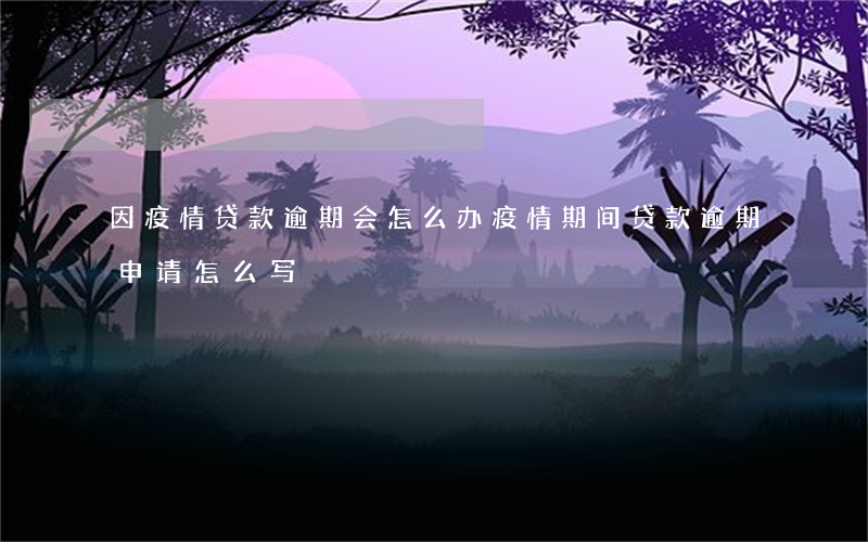 因疫情贷款逾期会怎么办(疫情期间贷款逾期申请怎么写)