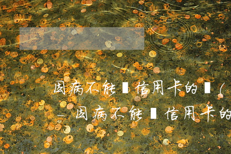 因病不能還信用卡的錢(qián)怎么辦-因病不能還信用卡的錢(qián)怎么辦呢