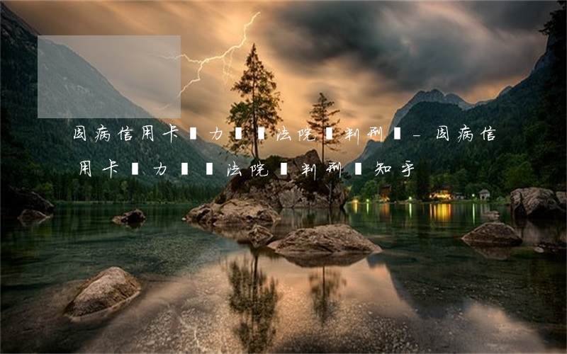 因病信用卡無力償還法院會判刑嗎-因病信用卡無力償還法院會判刑嗎知乎