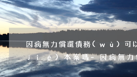 因病無力償還債務(wù)可以申請終結(jié)本案嗎-因病無力償還債務(wù)可以申請終結(jié)本案嗎法律