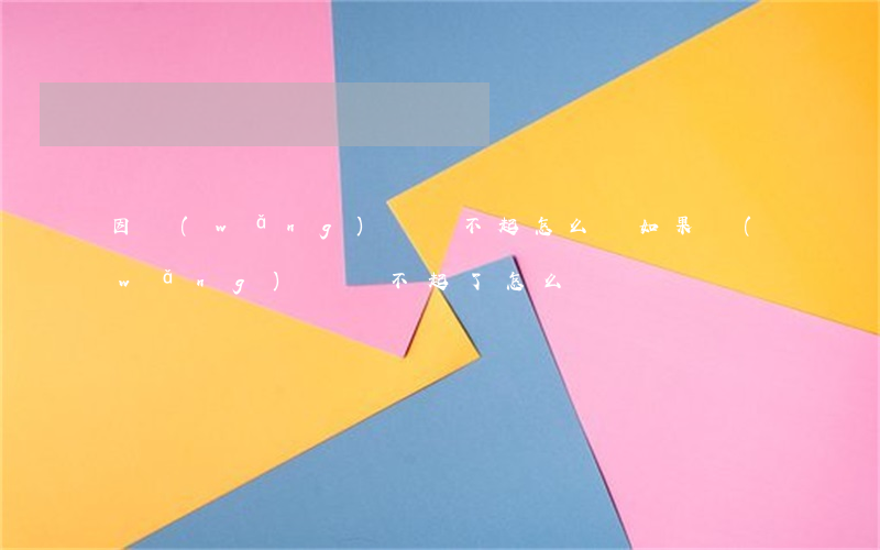 因網(wǎng)貸還不起怎么辦(如果網(wǎng)貸還不起了怎么辦)