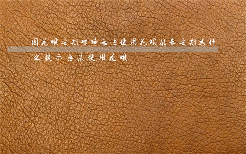 因花呗逾期暂时无法使用(花呗从未逾期为什么提示无法使用花呗)