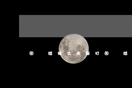 因離婚被丈夫暴打(因離婚被丈夫暴打)