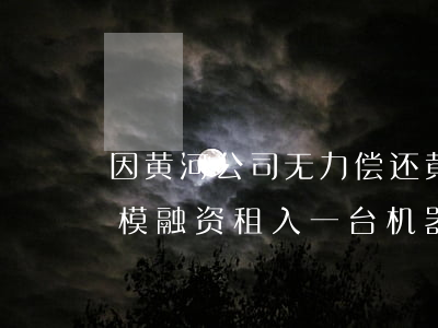 因黄河公司无力偿还(黄河公司为扩大经营规模融资租入一台机器)