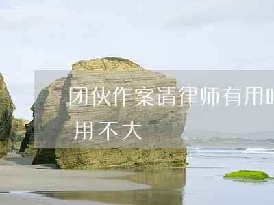 团伙作案请律师有用吗(团伙刑事案件律师作用不大)