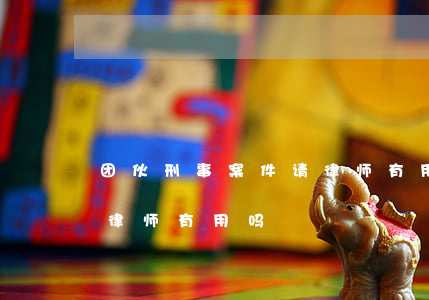 团伙刑事案件请律师有用吗(团伙刑事案件请律师有用吗)