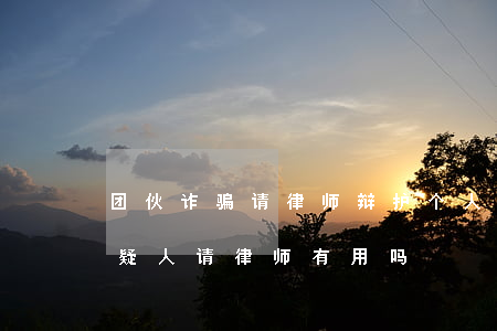 团伙诈骗请律师辩护个人有用吗(合同诈骗嫌疑人请律师有用吗)
