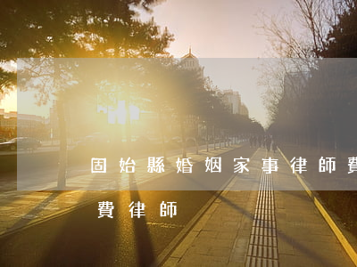 固始縣婚姻家事律師費用多少(河北固安縣免費律師)