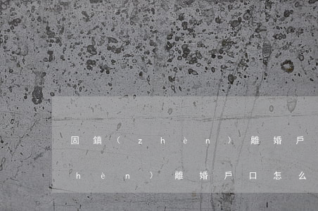 固鎮(zhèn)離婚戶口怎么遷(固鎮(zhèn)離婚戶口怎么遷)