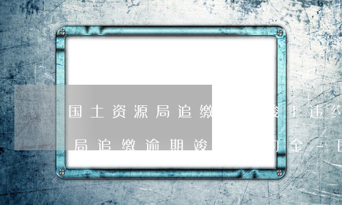 国土资源局追缴逾期竣工违约金-国土资源局追缴逾期竣工违约金 - 国有土地期竣工违