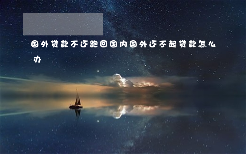 国外贷款不还跑回国内（国外还不起贷款怎么办）