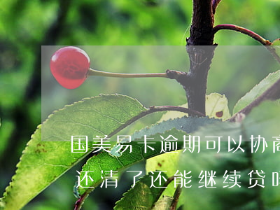 国美易卡逾期可以协商还款吗(国美易卡逾期还清了 还能继续贷吗)
