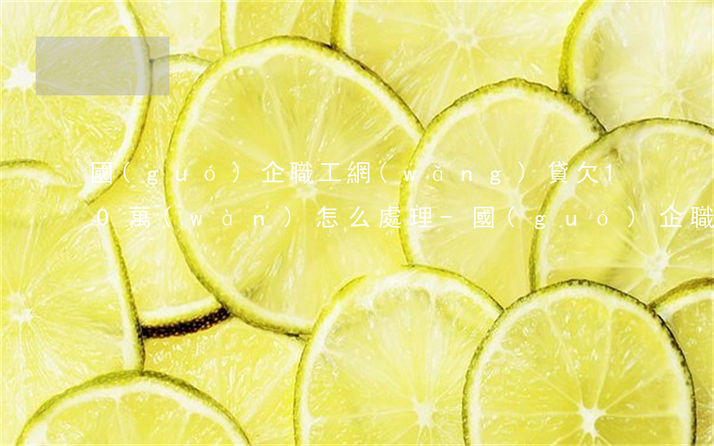 國(guó)企職工網(wǎng)貸欠10萬(wàn)怎么處理-國(guó)企職工網(wǎng)貸欠10萬(wàn)怎么處理的