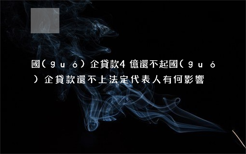 國(guó)企貸款4億還不起(國(guó)企貸款還不上法定代表人有何影響)