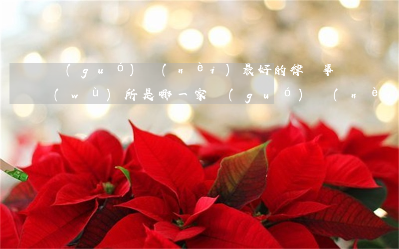 國(guó)內(nèi)最好的律師事務(wù)所是哪一家(國(guó)內(nèi)知名的律師事務(wù)所)