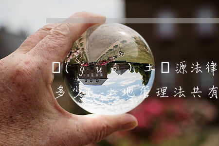 國(guó)土資源法律法規(guī)有多少(土地管理法共有多少條)