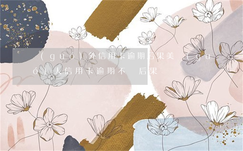 國(guó)外信用卡逾期后果(美國(guó)人信用卡逾期不還后果)
