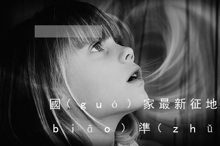 國(guó)家最新征地補(bǔ)償標(biāo)準(zhǔn)是什么（征地補(bǔ)償標(biāo)準(zhǔn)）