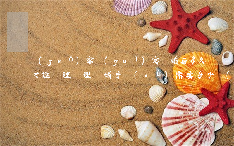 國(guó)家規(guī)定離婚后多久才能辦理(辦理離婚手續(xù)需要多少長(zhǎng)時(shí)間)