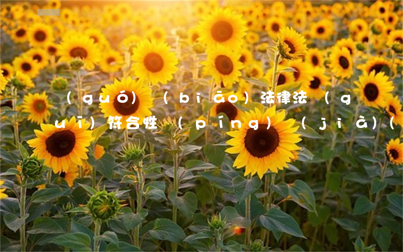 國(guó)標(biāo)法律法規(guī)符合性評(píng)價(jià)(誰(shuí)有安全標(biāo)準(zhǔn)化法律法規(guī)符合性評(píng)價(jià))