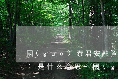 國(guó)泰君安融資逾期息費(fèi)是什么意思-國(guó)泰君安融資逾期息費(fèi)是什么意思啊