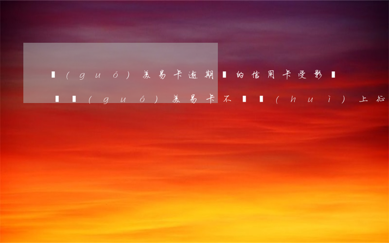 國(guó)美易卡逾期別的信用卡受影響嗎(國(guó)美易卡不還會(huì)上征信嗎)