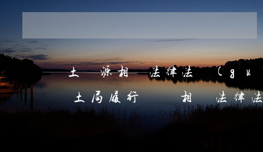 國土資源相關法律法規(guī)很熟悉(國土局履行職責相關法律法規(guī)有哪些)