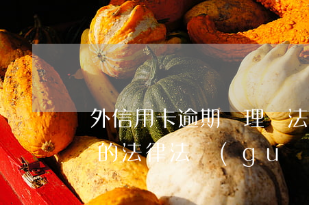 國外信用卡逾期處理辦法法(與信用卡逾期相關的法律法規(guī))