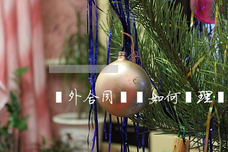 國外合同糾紛如何處理(國外勞動糾紛怎么辦)