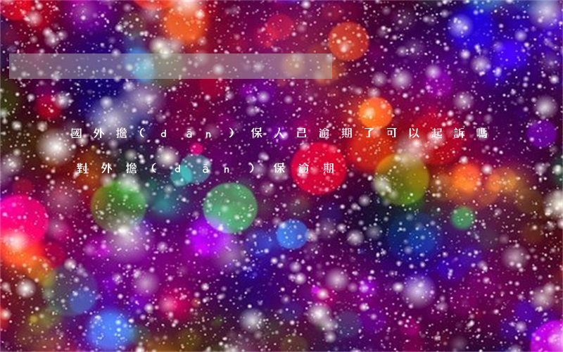 國外擔(dān)保人已逾期了可以起訴嗎(對外擔(dān)保逾期)