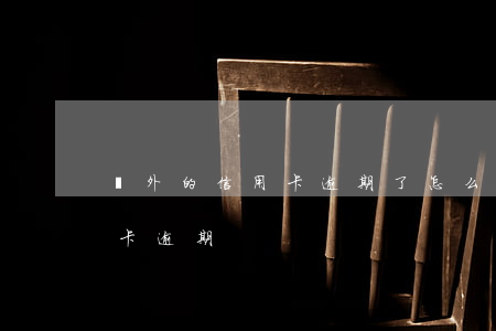 國外的信用卡逾期了怎么辦（在國外收到信用卡逾期）