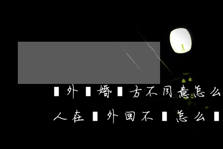 國外離婚對方不同意怎么起訴(同意離婚但是人在國外回不來怎么離)