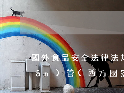 國外食品安全法律法規(guī)監(jiān)管(西方國家最早什么時候建立起食品安全監(jiān)管系統(tǒng),法律)