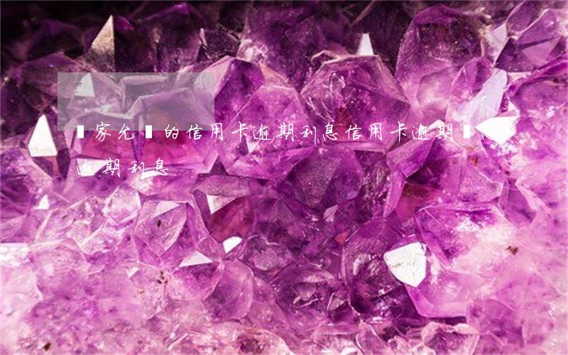 國家允許的信用卡逾期利息(信用卡 逾期罰息 逾期利息)