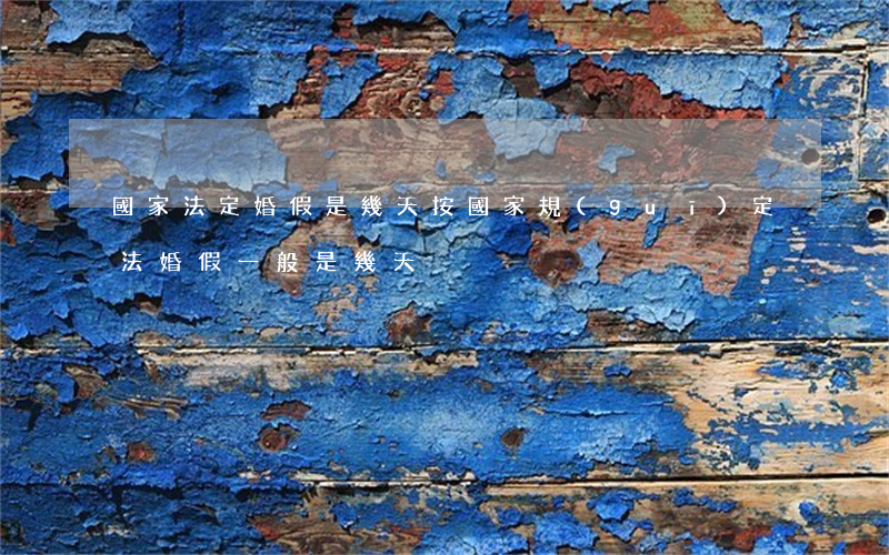 國家法定婚假是幾天(按國家規(guī)定法婚假一般是幾天)