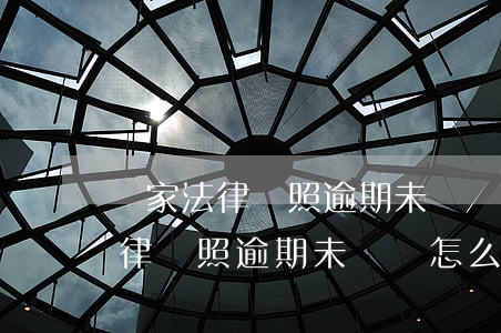 國家法律駕照逾期未換證怎么處理-國家法律駕照逾期未換證怎么處理的