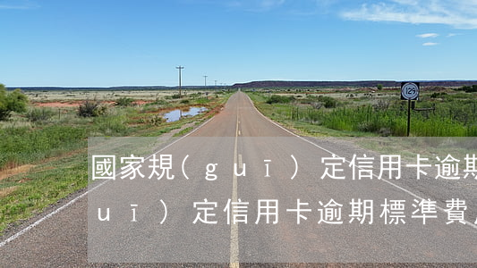 國家規(guī)定信用卡逾期 國家規(guī)定信用卡逾期標準費用