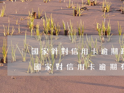 國家針對信用卡逾期政策(現(xiàn)在國家對信用卡逾期有什么政策)