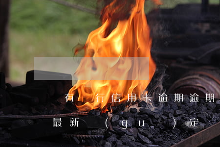 國有銀行信用卡逾期逾期 國家對信用卡逾期最新規(guī)定