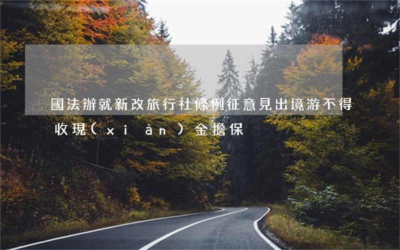國法辦就新改旅行社條例征意見,出境游不得收現(xiàn)金擔保