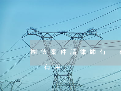 團伙案件請律師有沒有用(團伙案件請律師有沒有用)