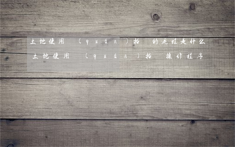 土地使用權(quán)拍賣的流程是什么（土地使用權(quán)拍賣操作程序）