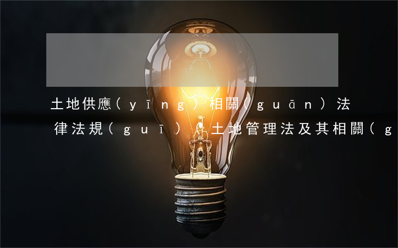 土地供應(yīng)相關(guān)法律法規(guī)(土地管理法及其相關(guān)規(guī)定)