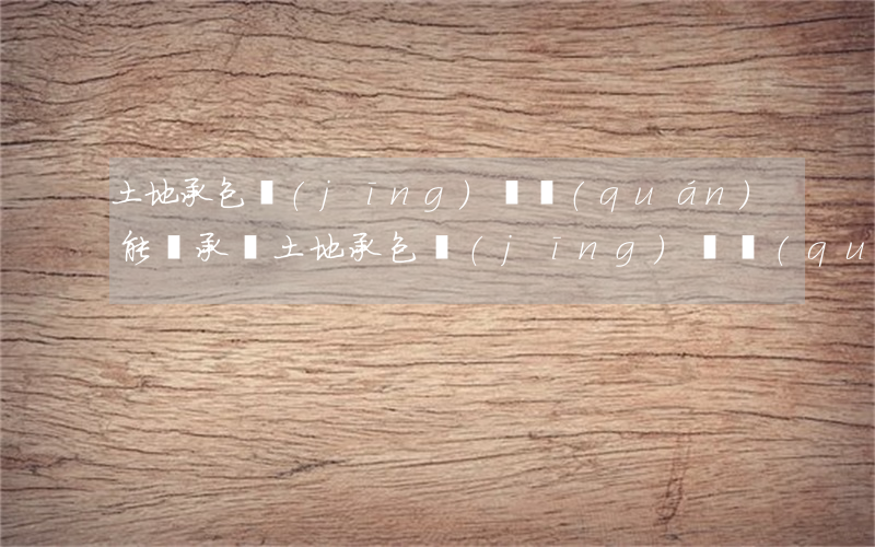 土地承包經(jīng)營權(quán)能繼承嗎(土地承包經(jīng)營權(quán)證可以繼承嗎)