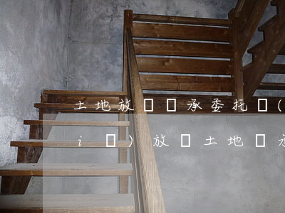 土地放棄繼承委托書(shū)怎么寫(xiě)(放棄土地繼承協(xié)議書(shū)怎么寫(xiě))