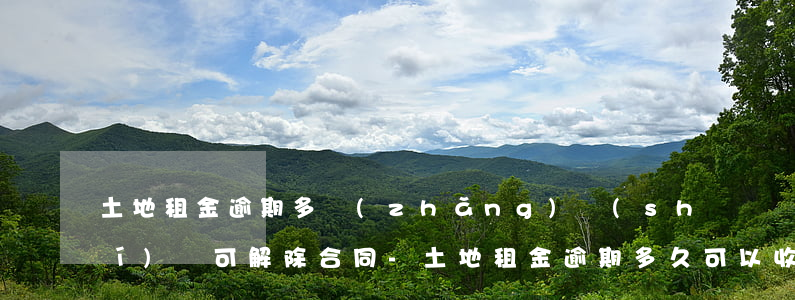 土地租金逾期多長(zhǎng)時(shí)間可解除合同-土地租金逾期多久可以收回