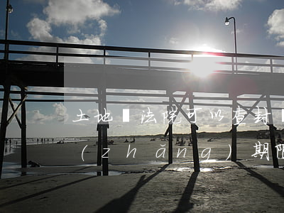 土地證法院可以查封嗎(法院查封的土地最長(zhǎng)期限)