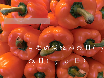 土地逾期收回法規(guī) 土地逾期收回法規(guī)